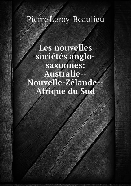 Обложка книги Les nouvelles societes anglo-saxonnes: Australie--Nouvelle-Zelande--Afrique du Sud, Pierre Leroy-Beaulieu