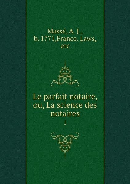 Обложка книги Le parfait notaire, ou, La science des notaires. 1, Massé, A. J., b. 1771,France. Laws, etc