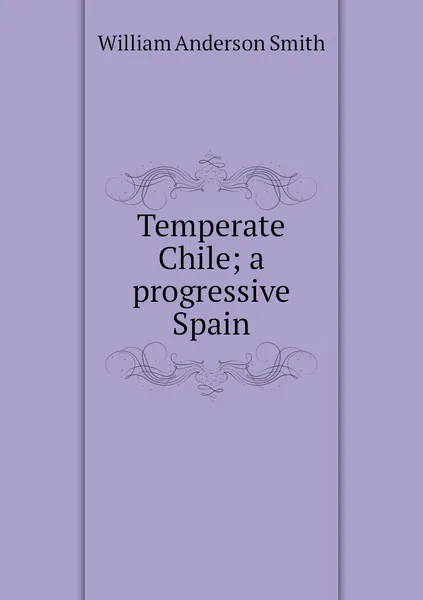 Обложка книги Temperate Chile; a progressive Spain, William Anderson Smith