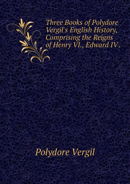 Обложка книги Three Books of Polydore Vergil's English History, Comprising the Reigns of Henry VI., Edward IV ., Polydore Vergil