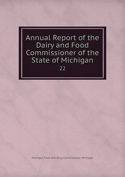 Обложка книги Annual Report of the Dairy and Food Commissioner of the State of Michigan. 22, Michigan Food and Drug Commissioner Michigan