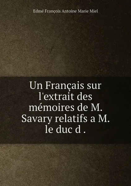Обложка книги Un Francais sur l'extrait des memoires de M. Savary relatifs a M. le duc d ., Edmé François Antoine Marie Miel