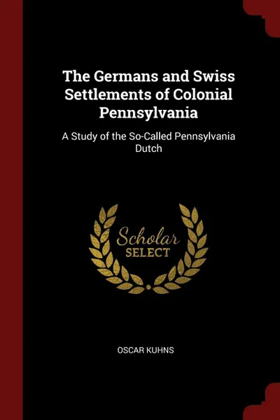 Обложка книги The Germans and Swiss Settlements of Colonial Pennsylvania. A Study of the So-Called Pennsylvania Dutch, Oscar Kuhns