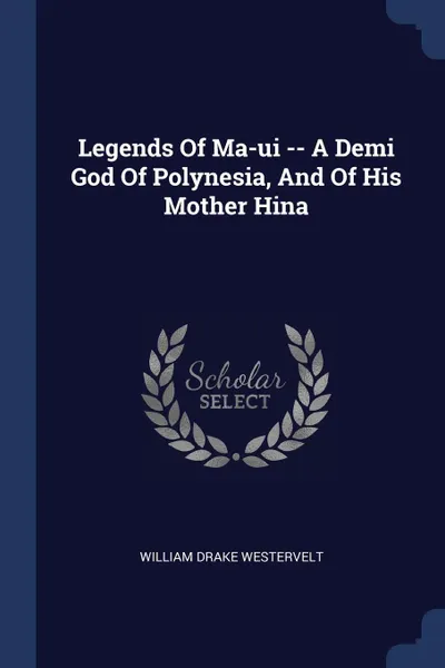 Обложка книги Legends Of Ma-ui -- A Demi God Of Polynesia, And Of His Mother Hina, William Drake Westervelt