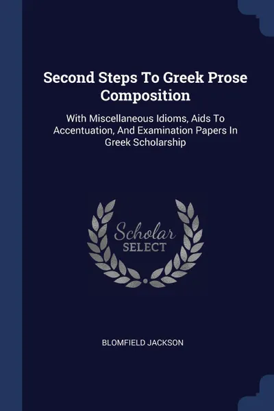 Обложка книги Second Steps To Greek Prose Composition. With Miscellaneous Idioms, Aids To Accentuation, And Examination Papers In Greek Scholarship, Blomfield Jackson