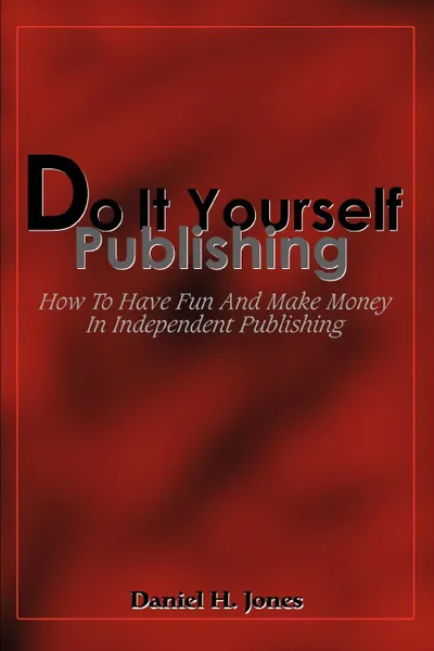 Обложка книги Do It Yourself Publishing. How To Have Fun And Make Money In Independent Publishing, Daniel H. Jones