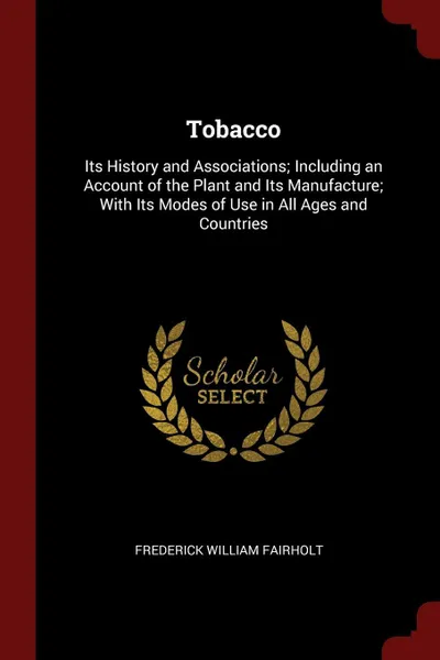 Обложка книги Tobacco. Its History and Associations; Including an Account of the Plant and Its Manufacture; With Its Modes of Use in All Ages and Countries, Frederick William Fairholt