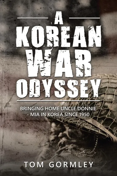 Обложка книги A Korean War Odyssey. Bringing Home Uncle Donnie - Mia in Korea Since 1950, Tom Gormley