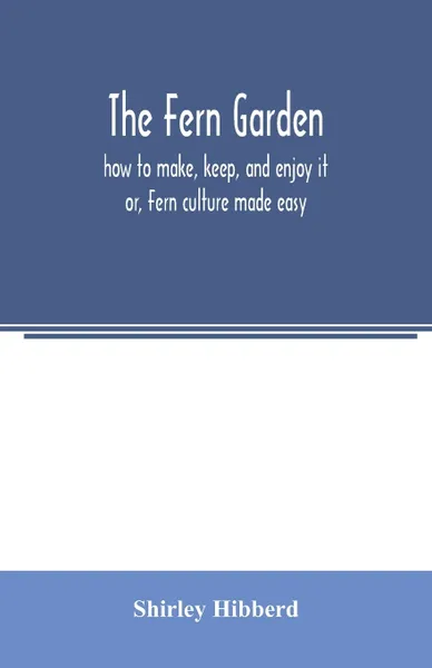 Обложка книги The fern garden. how to make, keep, and enjoy it; or, Fern culture made easy, Shirley Hibberd