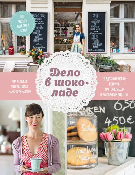 Обложка книги Дело в шоколаде. Как открыть кафе своей мечты. 20 вдохновляющих историй, мастер-классов и кулинарных, Нет автора