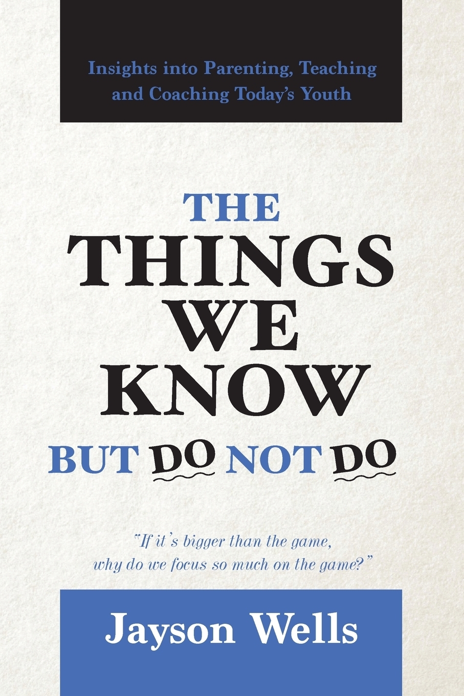 The Things We Know But Do Not Do. Insights into Parenting, Teaching and Coaching Today`s Youth