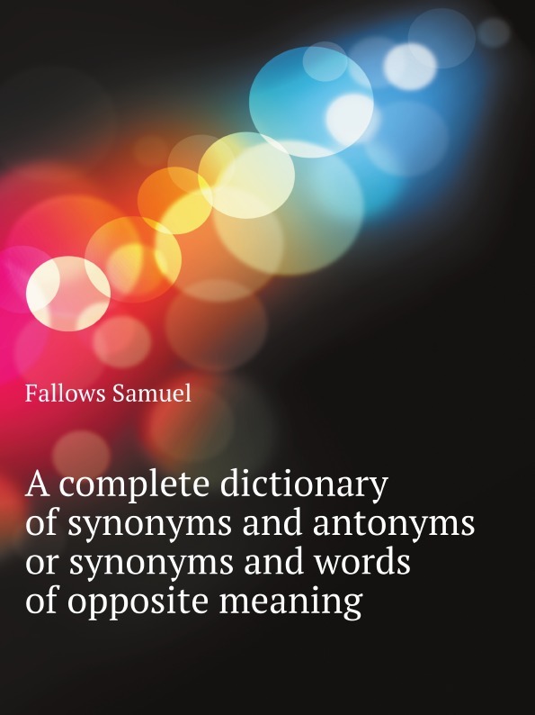 S. Fallows A complete dictionary of synonyms and antonyms or synonyms and words of opposite meaning цена S. Fallows A complete dictionary of synonyms and antonyms or synonyms and words of opposite meaning цены онлайн