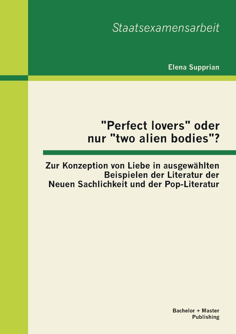 Perfect Lovers Oder Nur Two Alien Bodies? Zur Konzeption Von Liebe in Ausgewahlten Beispielen Der Literatur Der Neuen Sachlichkeit Und Der Pop-Lit. Elena Supprian Perfect Lovers Oder Nur Two Alien Bodies? Zur Konzeption Von Liebe in Ausgewahlten Beispielen Der Literatur Der Neuen Sachlichkeit Und Der Pop-Lit. Elena Supprian