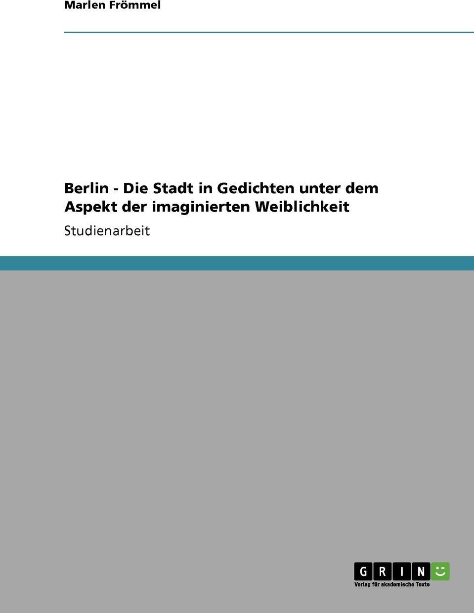 Berlin - Die Stadt in Gedichten unter dem Aspekt der imaginierten Weiblichkeit. Marlen Fr?mmel Berlin - Die Stadt in Gedichten unter dem Aspekt der imaginierten Weiblichkeit. Marlen Fr?mmel