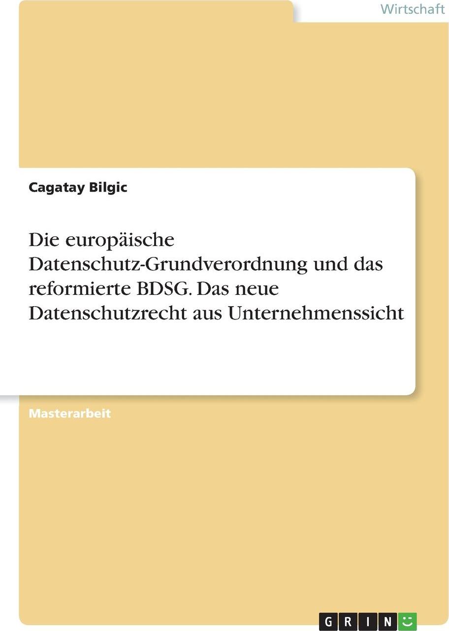 Die europaische Datenschutz-Grundverordnung und das reformierte BDSG. Das neue Datenschutzrecht aus Unternehmenssicht. Cagatay Bilgic Die europaische Datenschutz-Grundverordnung und das reformierte BDSG. Das neue Datenschutzrecht aus Unternehmenssicht. Cagatay Bilgic