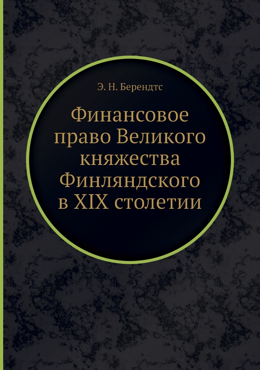Финансовое право Великого княжества Финляндского в ХIХ столетии. Э. Н. Берендтс Финансовое право Великого княжества Финляндского в ХIХ столетии. Э. Н. Берендтс