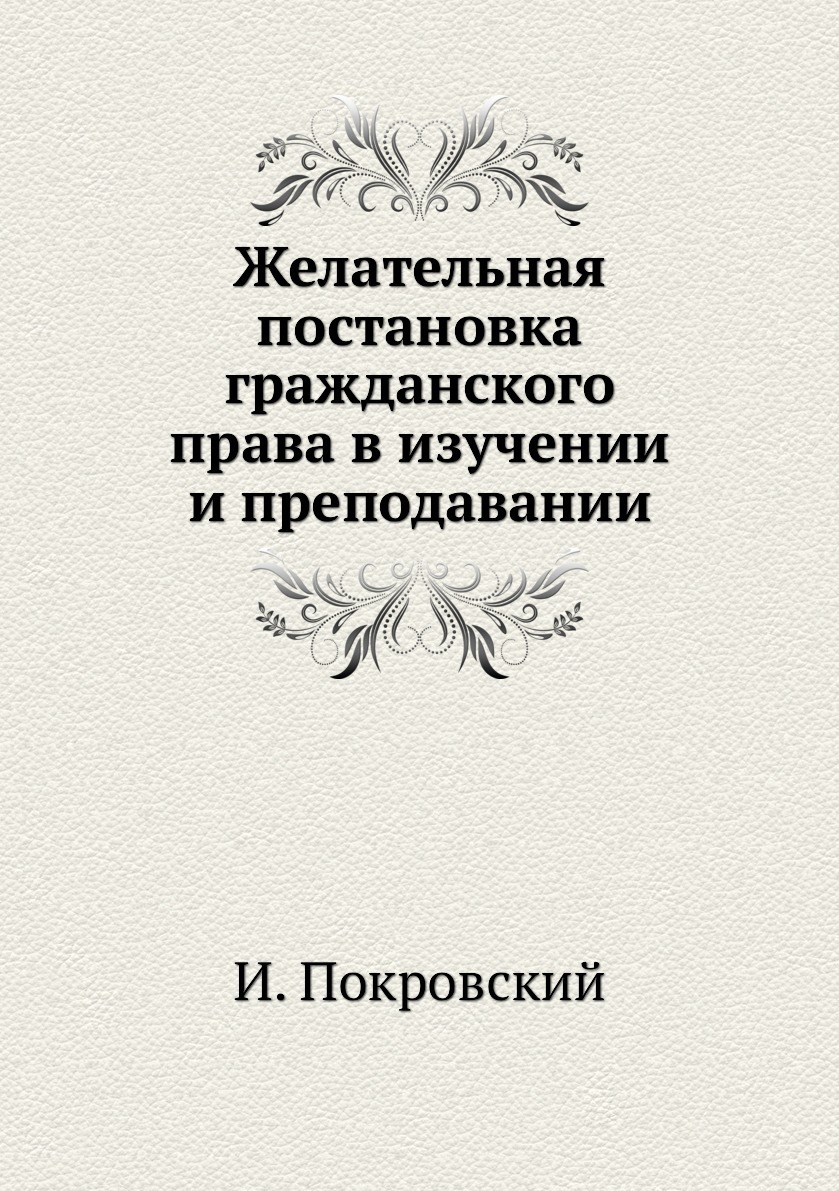 Желательная постановка гражданского права в изучении и преподавании. И. Покровский Желательная постановка гражданского права в изучении и преподавании. И. Покровский
