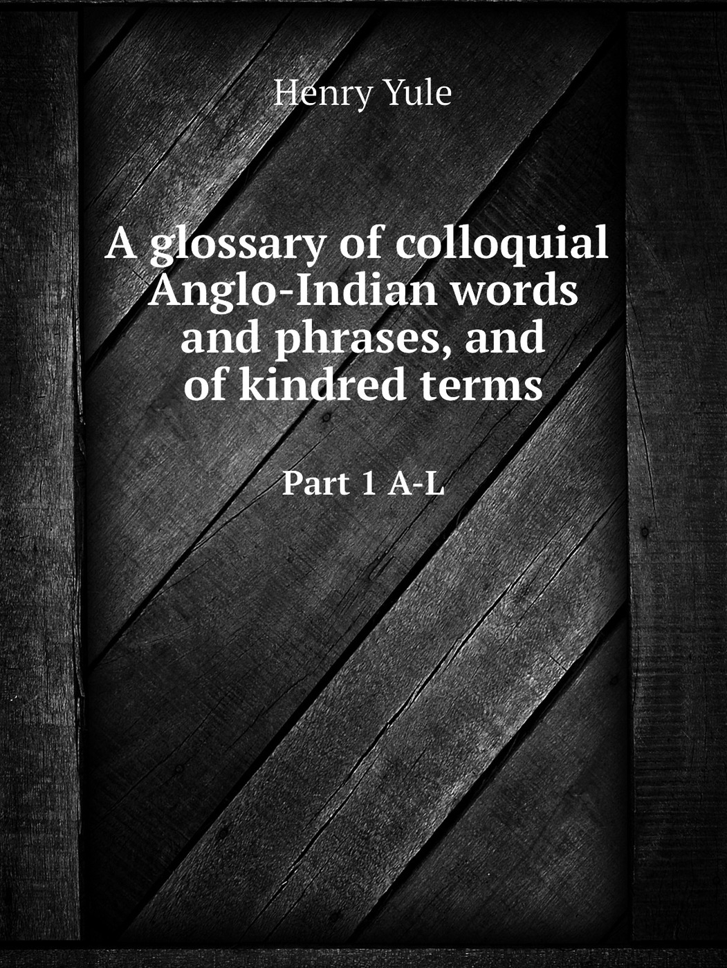 A glossary of colloquial Anglo-Indian words and phrases, and of kindred terms. Part 1 A-L