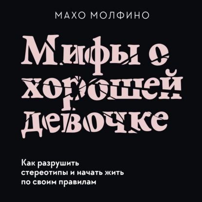 Мифы о хорошей девочке. Как разрушить стереотипы и начать жить по своим правилам | Молфино Махо | Электронная аудиокнига