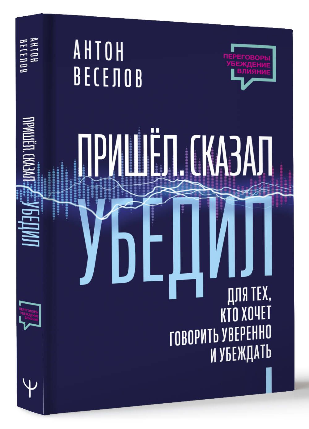 Пришел. Сказал. Убедил. Для тех, кто хочет говорить уверенно и убеждать | Веселов Антон