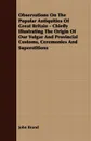 Observations On The Popular Antiquities Of Great Britain - Chiefly Illustrating The Origin Of Our Vulgar And Provincial Customs, Ceremonies And Superstitions - John Brand