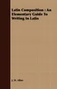 Latin Composition. An Elementary Guide To Writing In Latin - J. H. Allen