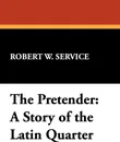 The Pretender. A Story of the Latin Quarter - Robert W. Service