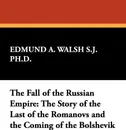 The Fall of the Russian Empire. The Story of the Last of the Romanovs and the Coming of the Bolshevik - Edmund A. Walsh S. J. Ph. D., Edmund A. Walsh