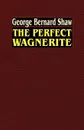 The Perfect Wagnerite. A Commentary on the Ring of the Niblungs - George Bernard Shaw