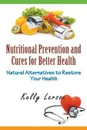 Nutritional Prevention and Cures for Better Health. Natural Alternatives to Restore Your Health - Kelly Larson