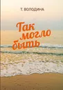 Так могло быть - Т. Володина