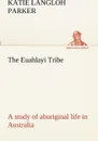 The Euahlayi Tribe; a study of aboriginal life in Australia - K. Langloh (Katie Langloh) Parker