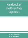 Handbook of the river Plate republics. Comprising Buenos Ayres and the provinces of the Argentine Republic and the republics of Uruguay and Paraguay - M. G. Mulhall, E. T. Mulhall