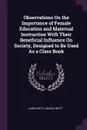 Observations On the Importance of Female Education and Maternal Instruction With Their Beneficial Influence On Society, Designed to Be Used As a Class Book - James Mott, Abigail Mott