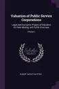 Valuation of Public Service Corporations. Legal and Economic Phases of Valuation for Rate Making and Public Purchase; Volume 1 - Robert Harvey Whitten