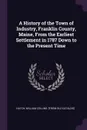 A History of the Town of Industry, Franklin County, Maine, From the Earliest Settlement in 1787 Down to the Present Time - William Collins. [from old catalo Hatch