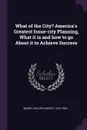 What of the City? America's Greatest Issue-city Planning, What it is and how to go About it to Achieve Success - Walter Dwight Moody