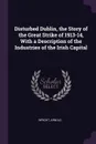 Disturbed Dublin, the Story of the Great Strike of 1913-14, With a Description of the Industries of the Irish Capital - Arnold Wright