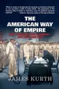 The American Way of Empire. How America Won a World--But Lost Her Way - James Kurth