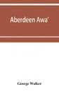 Aberdeen awa'. sketches of its men, manners, and customs as delineated in Brown's book-stall, 1892-4 - George Walker