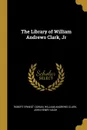 The Library of William Andrews Clark, Jr - Robert Ernest Cowan, William Andrews Clark