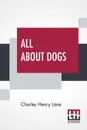 All About Dogs. A Book For Doggy People - Charles Henry Lane