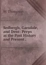Sedbergh, Garsdale, and Dent: Peeps at the Past History and Present . - W. Thompson