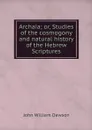 Archaia; or, Studies of the cosmogony and natural history of the Hebrew Scriptures - John William Dawson