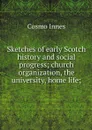 Sketches of early Scotch history and social progress; church organization, the university, home life; - Cosmo Innes