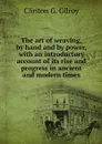 The art of weaving, by hand and by power, with an introductory account of its rise and progress in ancient and modern times - Clinton G. Gilroy