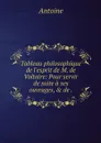 Tableau philosophique de l'esprit de M. de Voltaire: Pour servir de suite a ses ouvrages, & de . - Antoine