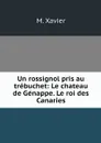 Un rossignol pris au trebuchet: Le chateau de Genappe. Le roi des Canaries - M. Xavier