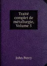 Traite complet de metallurgie, Volume 5 - John Percy