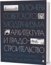 Пионеры советского модернизма. Архитектура и градостроительство - И.В. Чепкунова, П.Ю. Стрельцова, К.А. Кокорина, М.Р. Аметова (сост.)